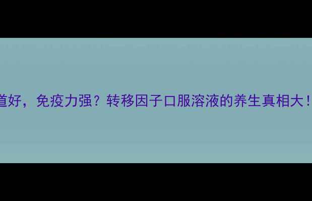 图片 肠道好，免疫力强？转移因子口服溶液的养生真相大！🌿