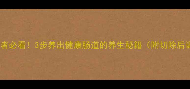 图片 肠道息肉患者必看！3步养出健康肠道的养生秘籍（附切除后调理食谱）1