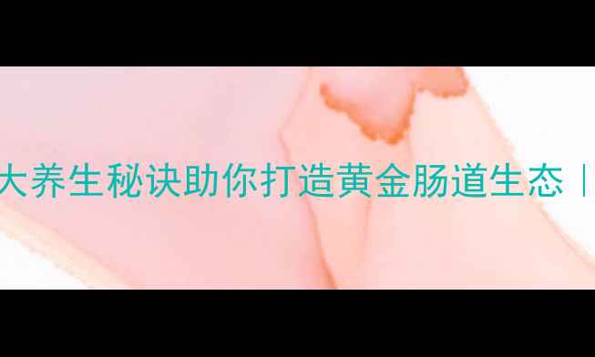 图片 肠道菌群决定健康！5大养生秘诀助你打造黄金肠道生态｜科学养生的黄金法则2