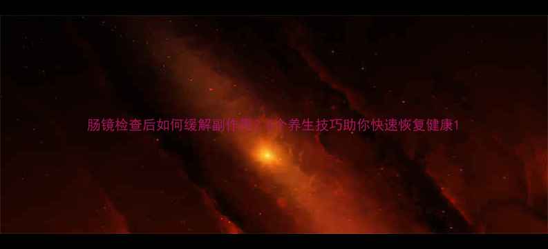 图片 肠镜检查后如何缓解副作用？5个养生技巧助你快速恢复健康1