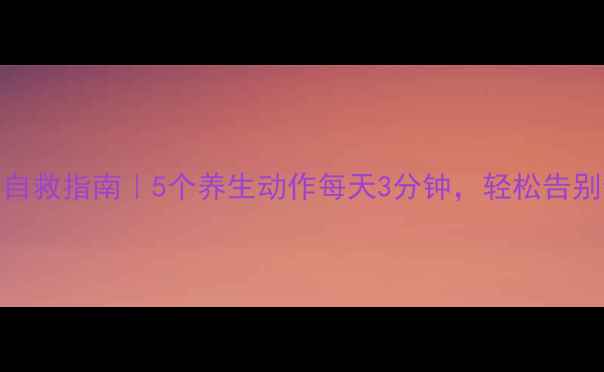 图片 肩颈酸痛自救指南｜5个养生动作每天3分钟，轻松告别僵硬驼背