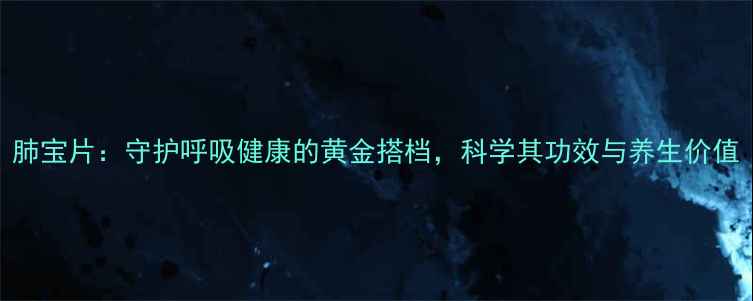 图片 肺宝片：守护呼吸健康的黄金搭档，科学其功效与养生价值