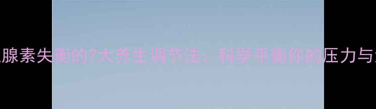 图片 肾上腺素失衡的7大养生调节法：科学平衡你的压力与活力