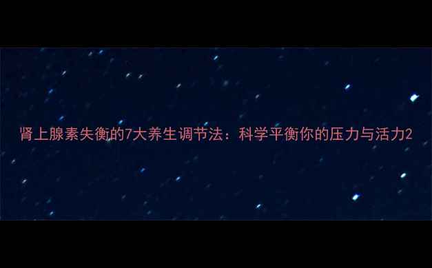 图片 肾上腺素失衡的7大养生调节法：科学平衡你的压力与活力2