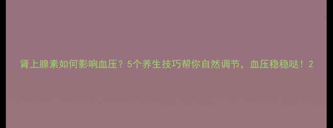 图片 肾上腺素如何影响血压？5个养生技巧帮你自然调节，血压稳稳哒！2
