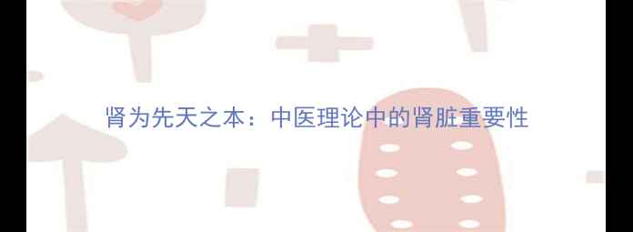 图片 肾为先天之本：中医理论中的肾脏重要性