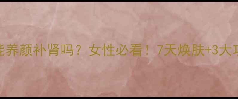 图片 肾宝片真的能养颜补肾吗？女性必看！7天焕肤+3大功效实测报告