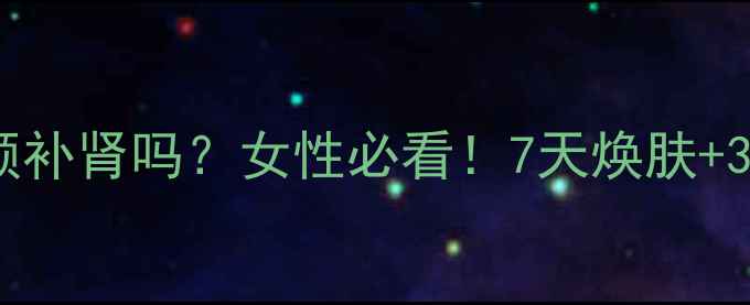 图片 肾宝片真的能养颜补肾吗？女性必看！7天焕肤+3大功效实测报告1