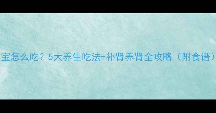 图片 肾树宝怎么吃？5大养生吃法+补肾养肾全攻略（附食谱）🌿2