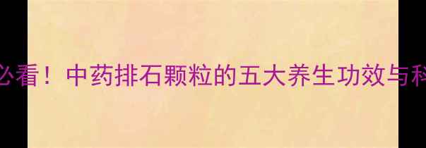 图片 肾结石调理必看！中药排石颗粒的五大养生功效与科学使用指南