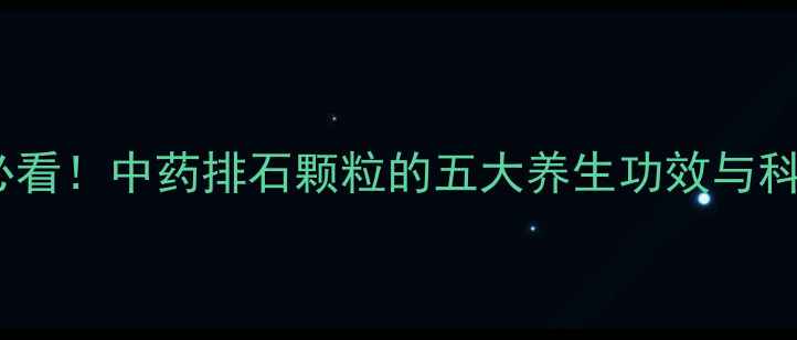 图片 肾结石调理必看！中药排石颗粒的五大养生功效与科学使用指南1