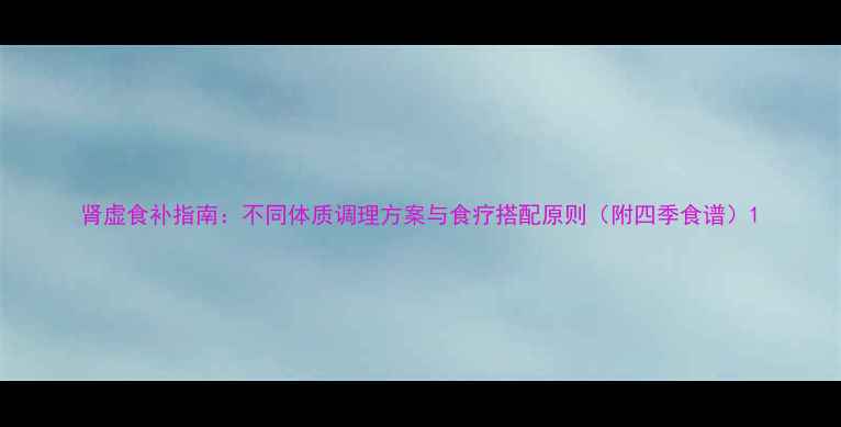图片 肾虚食补指南：不同体质调理方案与食疗搭配原则（附四季食谱）1