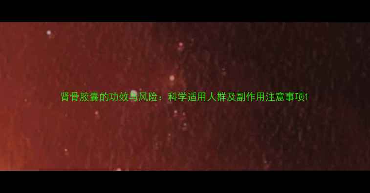 图片 肾骨胶囊的功效与风险：科学适用人群及副作用注意事项1