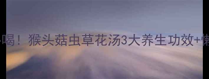 图片 胃不好必喝！猴头菇虫草花汤3大养生功效+懒人食谱1