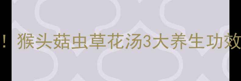 图片 胃不好必喝！猴头菇虫草花汤3大养生功效+懒人食谱2