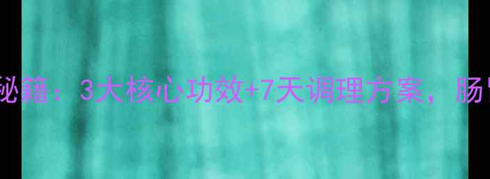 图片 胃乐新胶囊养胃秘籍：3大核心功效+7天调理方案，肠胃健康这样做！1