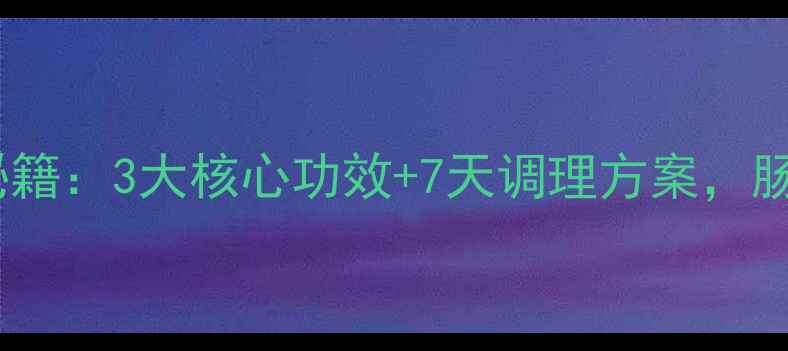 图片 胃乐新胶囊养胃秘籍：3大核心功效+7天调理方案，肠胃健康这样做！2