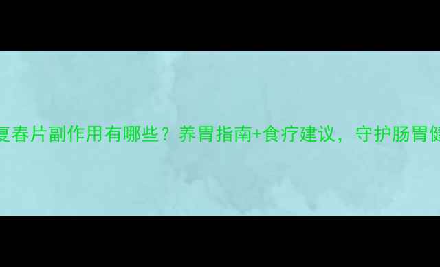 图片 胃复春片副作用有哪些？养胃指南+食疗建议，守护肠胃健康