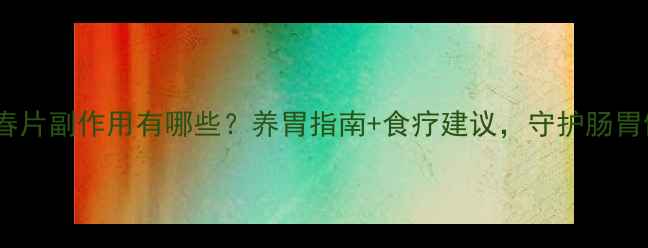 图片 胃复春片副作用有哪些？养胃指南+食疗建议，守护肠胃健康1