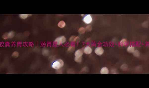 图片 胃康愈胶囊养胃攻略｜肠胃星人必看！7大黄金功效+科学搭配+养胃食谱