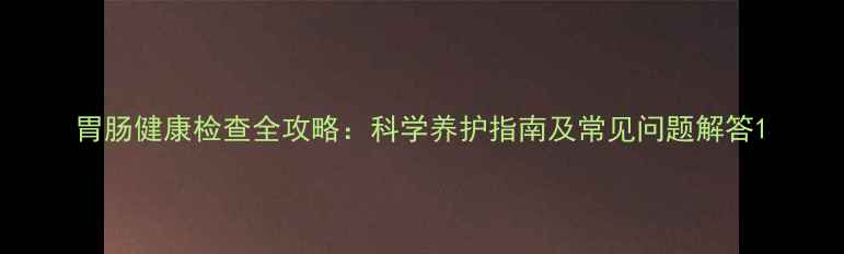 图片 胃肠健康检查全攻略：科学养护指南及常见问题解答1