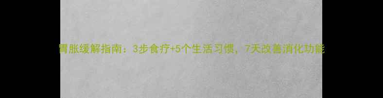 图片 胃胀缓解指南：3步食疗+5个生活习惯，7天改善消化功能