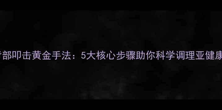 图片 背部叩击黄金手法：5大核心步骤助你科学调理亚健康1