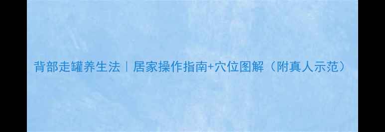 图片 背部走罐养生法｜居家操作指南+穴位图解（附真人示范）