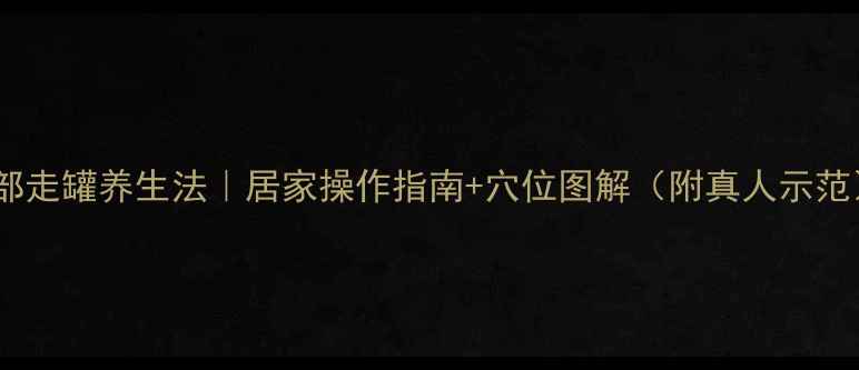 图片 背部走罐养生法｜居家操作指南+穴位图解（附真人示范）1