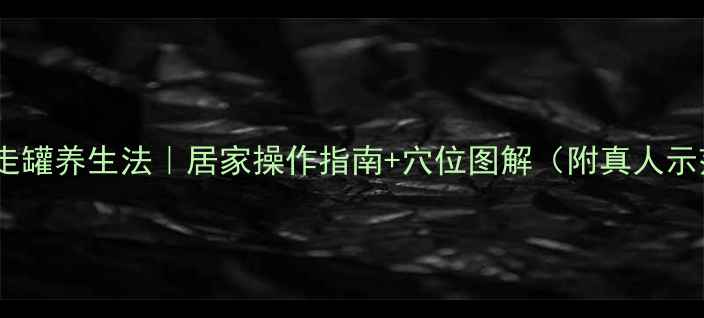 图片 背部走罐养生法｜居家操作指南+穴位图解（附真人示范）2