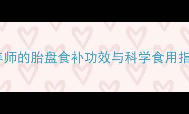 图片 胎盘养生：营养师的胎盘食补功效与科学食用指南（附食谱）1