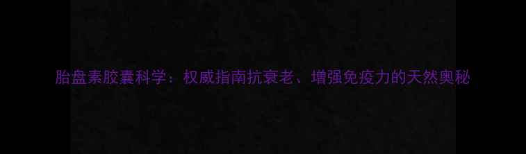 图片 胎盘素胶囊科学：权威指南抗衰老、增强免疫力的天然奥秘