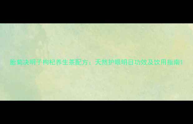 图片 胎菊决明子枸杞养生茶配方：天然护眼明目功效及饮用指南1