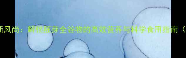 图片 胚芽养生新风尚：解锁胚芽全谷物的高效营养与科学食用指南（附食谱）1