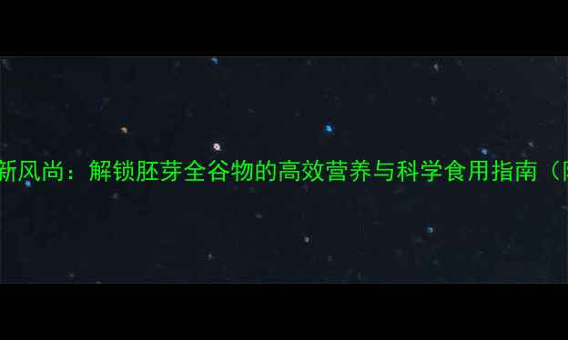 图片 胚芽养生新风尚：解锁胚芽全谷物的高效营养与科学食用指南（附食谱）2