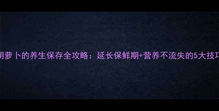 图片 胡萝卜的养生保存全攻略：延长保鲜期+营养不流失的5大技巧