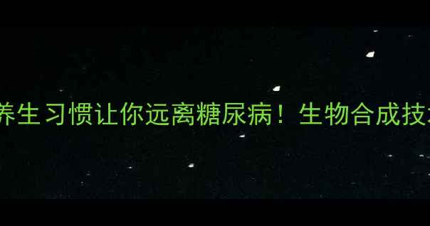 图片 胰岛素依赖？5个养生习惯让你远离糖尿病！生物合成技术如何守护健康？