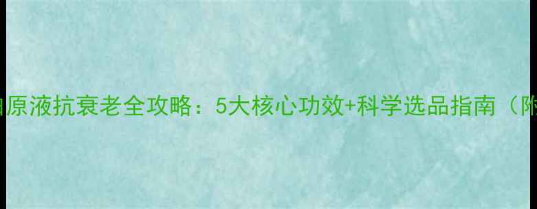 图片 胶原蛋白原液抗衰老全攻略：5大核心功效+科学选品指南（附成分）1