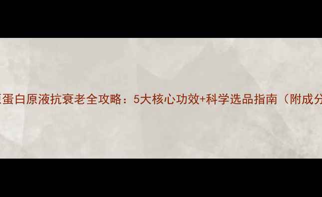 图片 胶原蛋白原液抗衰老全攻略：5大核心功效+科学选品指南（附成分）2