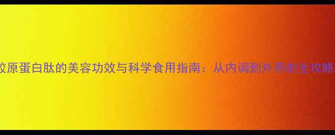 图片 胶原蛋白肽的美容功效与科学食用指南：从内调到外养的全攻略2