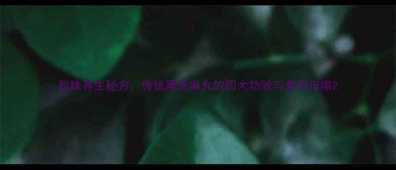图片 胶珠养生秘方：传统黑芝麻丸的四大功效与食用指南2