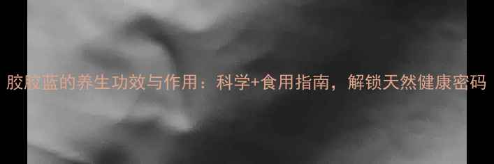 图片 胶胶蓝的养生功效与作用：科学+食用指南，解锁天然健康密码