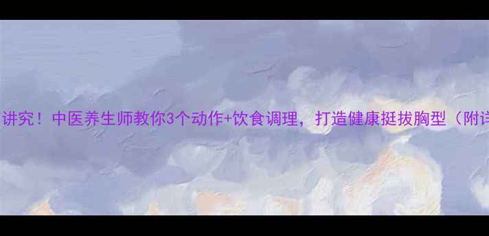 图片 胸肌保养有讲究！中医养生师教你3个动作+饮食调理，打造健康挺拔胸型（附详细教程）2