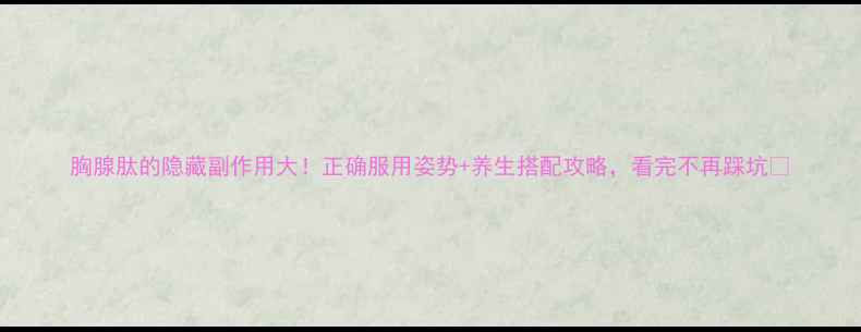 图片 胸腺肽的隐藏副作用大！正确服用姿势+养生搭配攻略，看完不再踩坑🔥