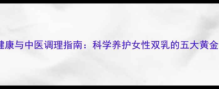 图片 胸部健康与中医调理指南：科学养护女性双乳的五大黄金法则1