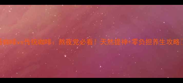 图片 能量咖啡vs传统咖啡：熬夜党必看！天然提神+零负担养生攻略🌿✨
