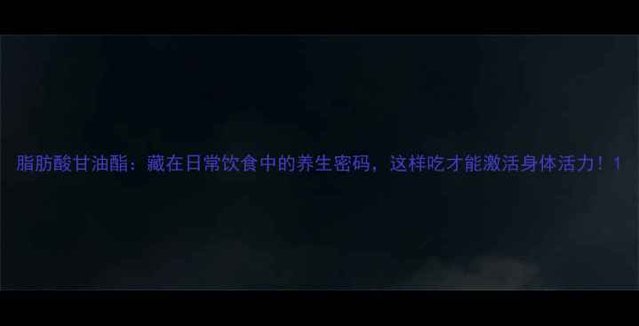 图片 脂肪酸甘油酯：藏在日常饮食中的养生密码，这样吃才能激活身体活力！1