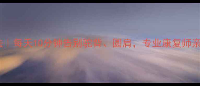 图片 脊柱弯曲矫正方法｜每天10分钟告别驼背、圆肩，专业康复师亲授居家锻炼指南1