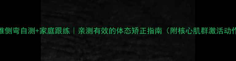 图片 脊椎侧弯自测+家庭跟练｜亲测有效的体态矫正指南（附核心肌群激活动作）