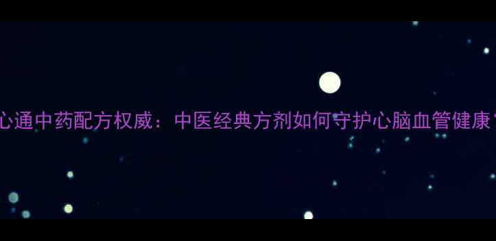 图片 脑心通中药配方权威：中医经典方剂如何守护心脑血管健康？1